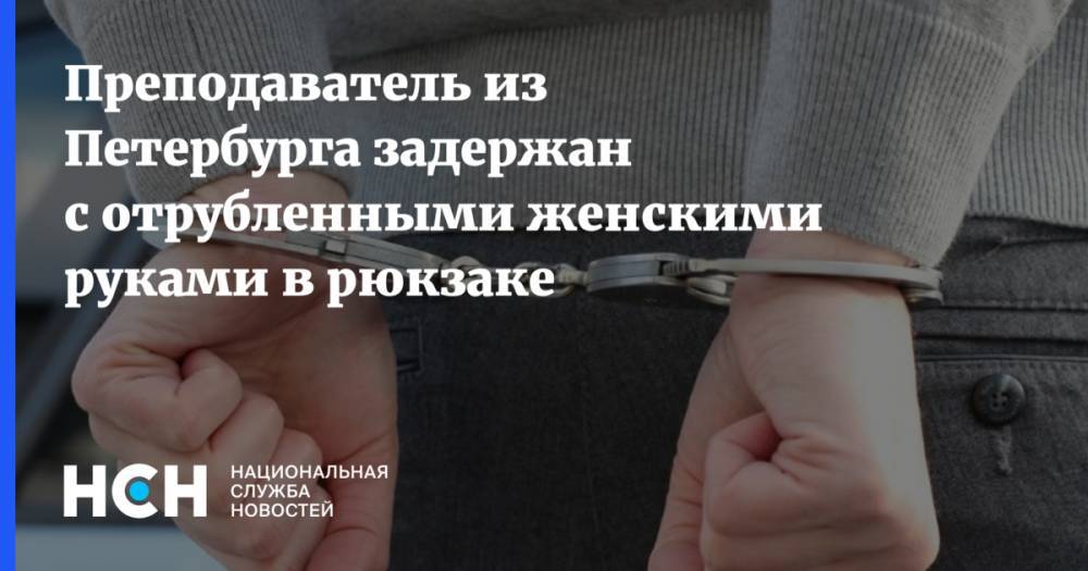 Преподаватель из Петербурга задержан с отрубленными женскими руками в рюкзаке