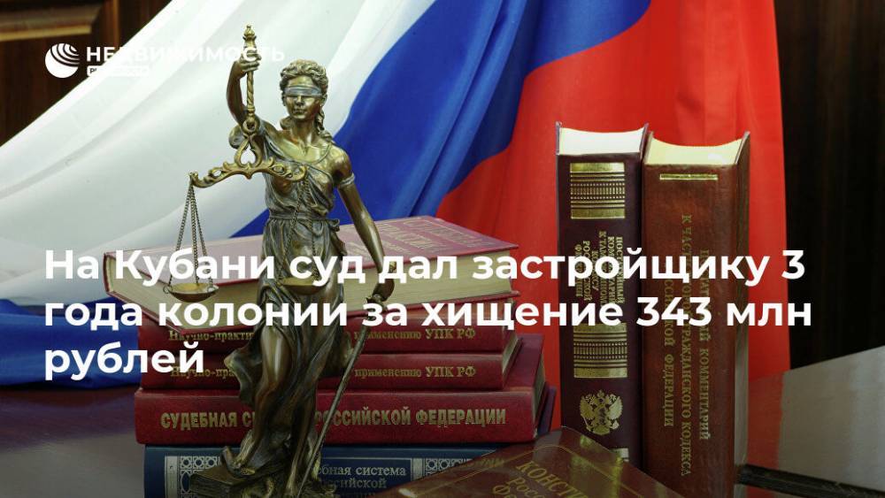 На Кубани суд дал застройщику 3 года колонии за хищение 343 млн рублей