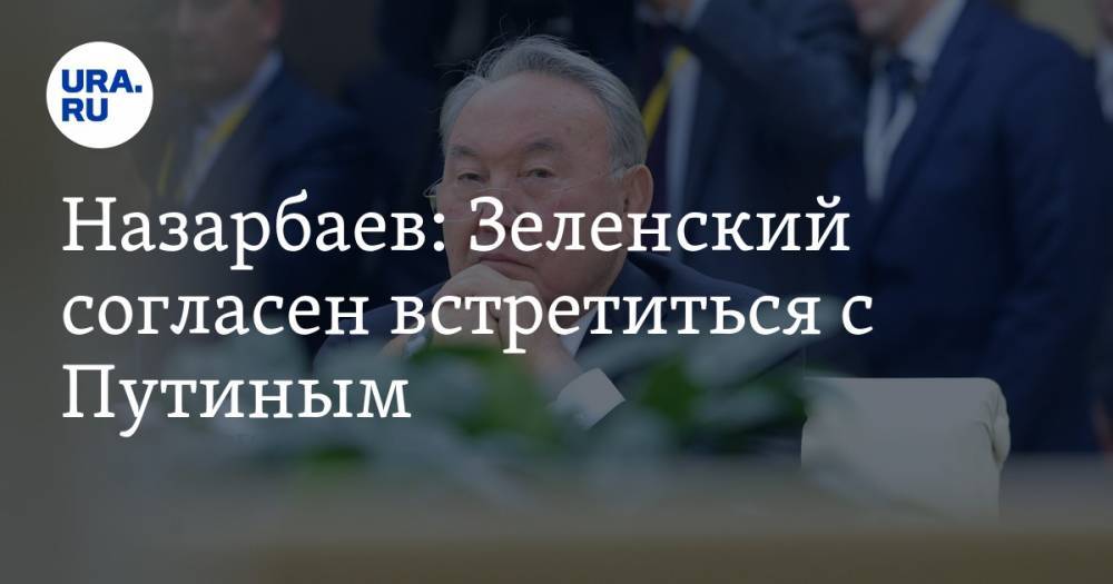 Назарбаев: Зеленский согласен встретиться с Путиным