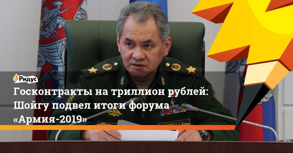 Госконтракты на&nbsp;триллион рублей: Шойгу подвел итоги форума «Армия-2019»