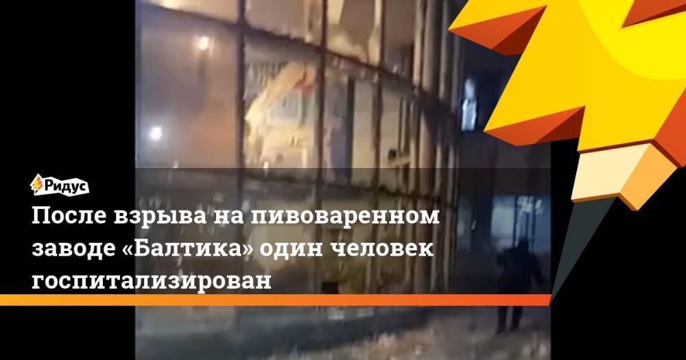 После взрыва на пивоваренном заводе «Балтика» один человек госпитализирован