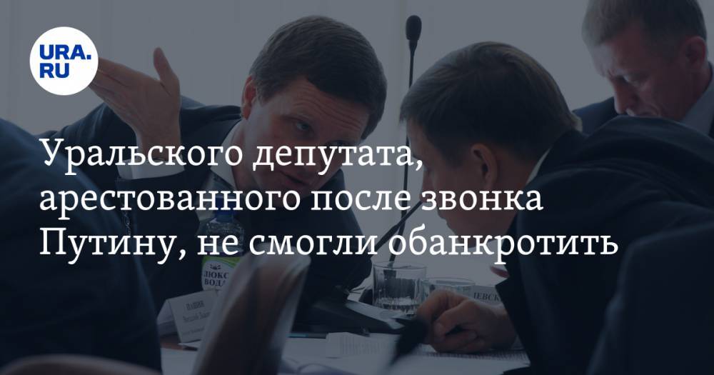 Уральского депутата, арестованного после звонка Путину, не смогли обанкротить - ura.news - Челябинск