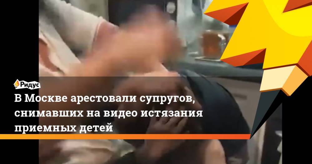В Москве арестовали супругов, снимавших на видео истязания приемных детей