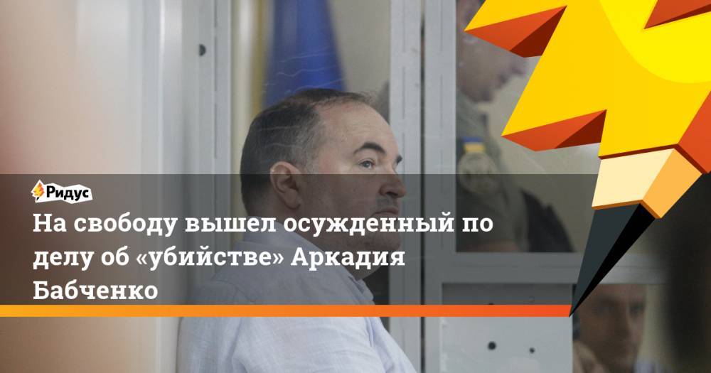 На свободу вышел осужденный по делу об «убийстве» Аркадия Бабченко