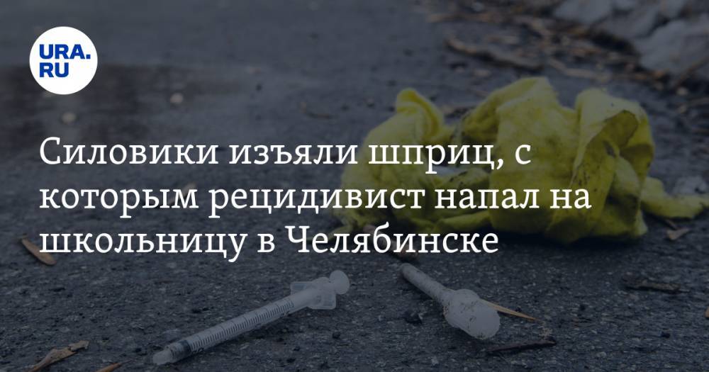 Силовики изъяли шприц, с которым рецидивист напал на школьницу в Челябинске