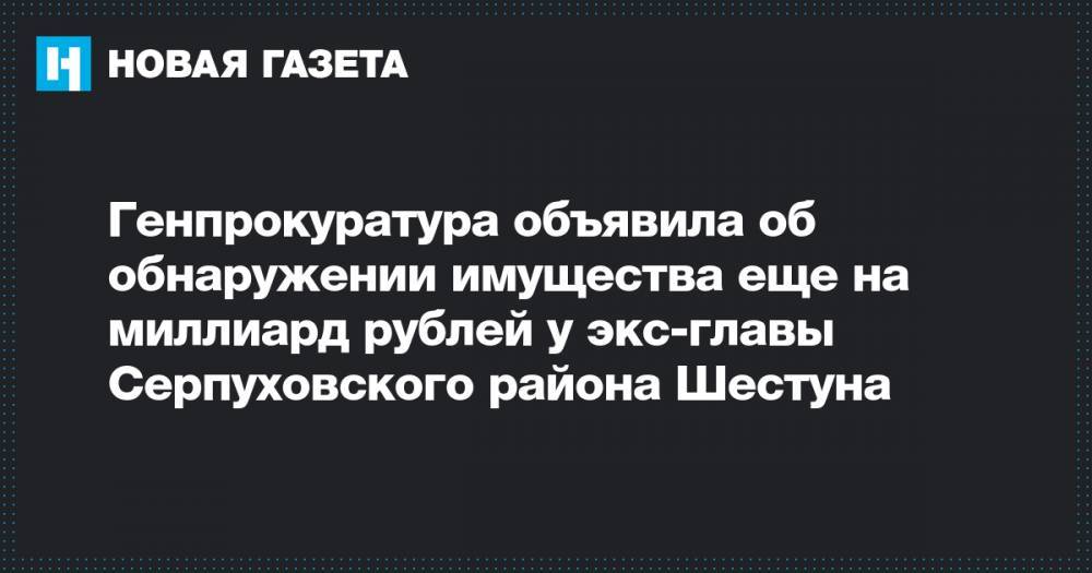 Генпрокуратура объявила об обнаружении имущества еще на миллиард рублей у экс-главы Серпуховского района Шестуна