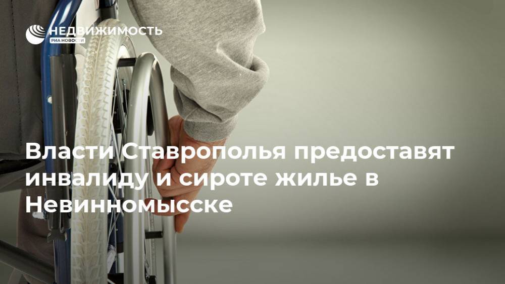 Власти Ставрополья предоставят инвалиду и сироте жилье в Невинномысске