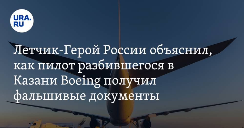 Летчик-Герой России объяснил, как пилот разбившегося в Казани Boeing получил фальшивые документы