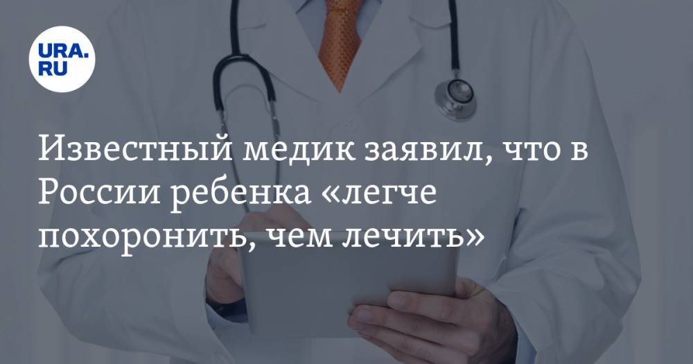 Известный медик заявил, что в России ребенка «легче похоронить, чем лечить»