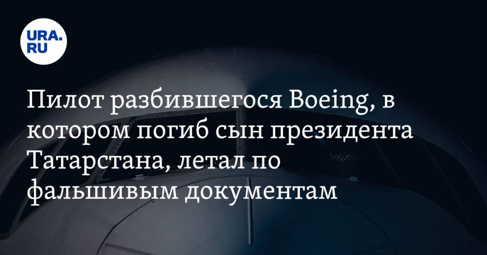 Пилот разбившегося самолета, в котором погиб сын президента Татарстана, летал по фальшивым документам