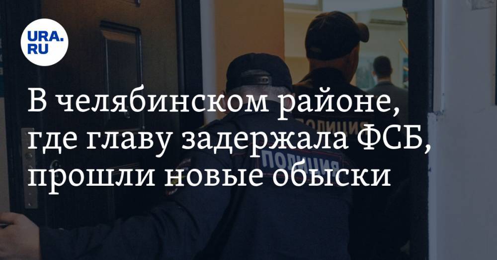 В челябинском районе, где главу задержала ФСБ, прошли новые обыски