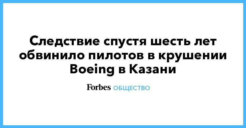 Следствие спустя шесть лет обвинило пилотов в крушении Boeing в Казани