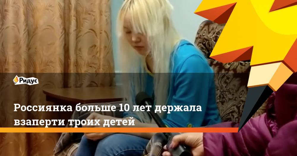 Россиянка больше 10 лет держала взаперти троих детей