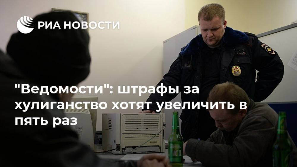 "Ведомости": в России планируют увеличить штрафы за хулиганство в пять раз