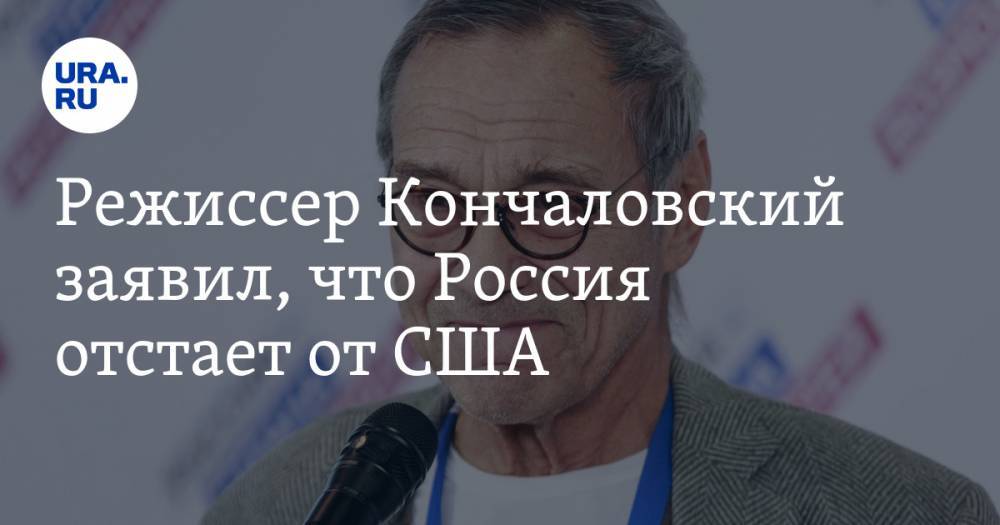 Режиссер Кончаловский заявил, что Россия отстает от США
