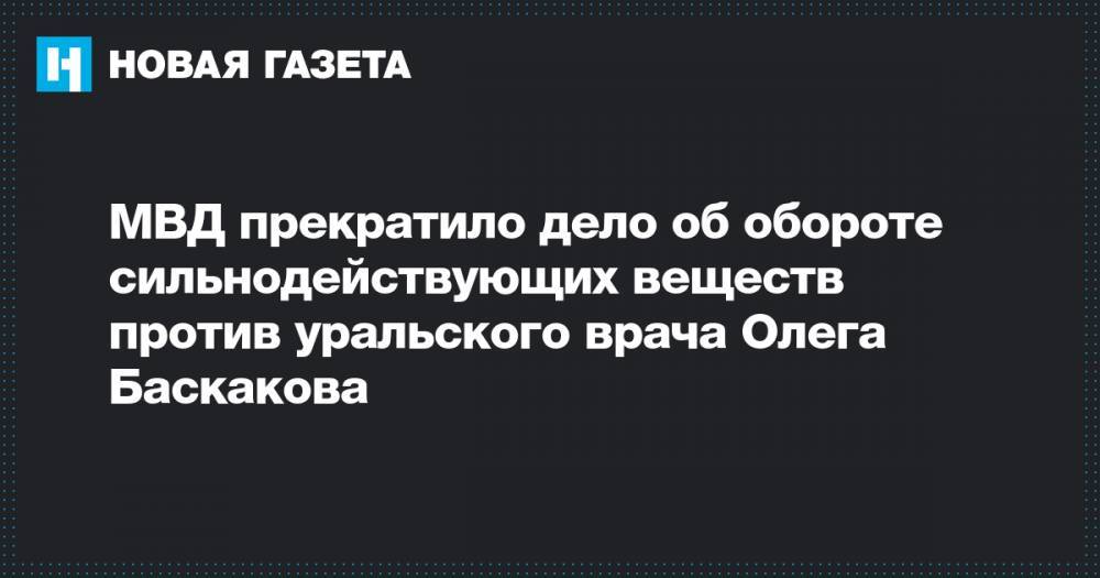 МВД прекратило дело об обороте сильнодействующих веществ против уральского врача Олега Баскакова