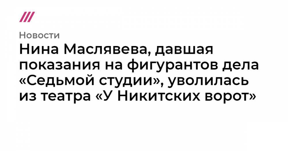 Нина Маслявева, давшая показания на фигурантов дела «Седьмой студии», уволилась из театра «У Никитских ворот»