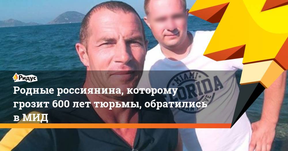 Родные россиянина, которому грозит 600 лет тюрьмы, обратились в МИД