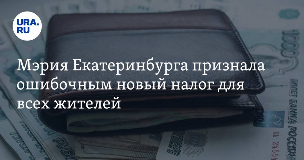 Мэрия Екатеринбурга признала ошибочным новый налог для всех жителей