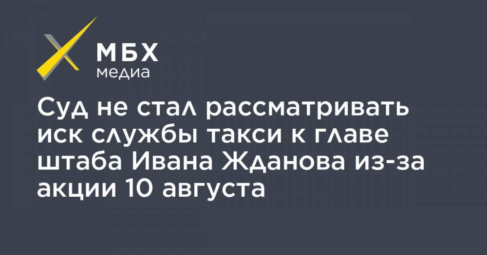 Суд не стал рассматривать иск службы такси к главе штаба Ивана Жданова из-за акции 10 августа
