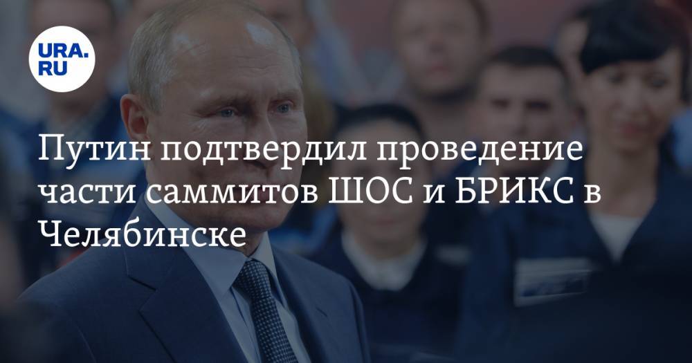 Путин подтвердил проведение части саммитов ШОС и БРИКС в Челябинске