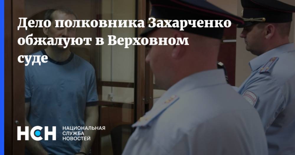 Дело полковника Захарченко обжалуют в Верховном суде