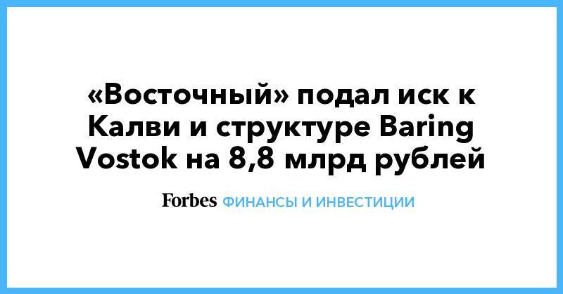 «Восточный» подал иск к Калви и структуре Baring Vostok на 8,8 млрд рублей