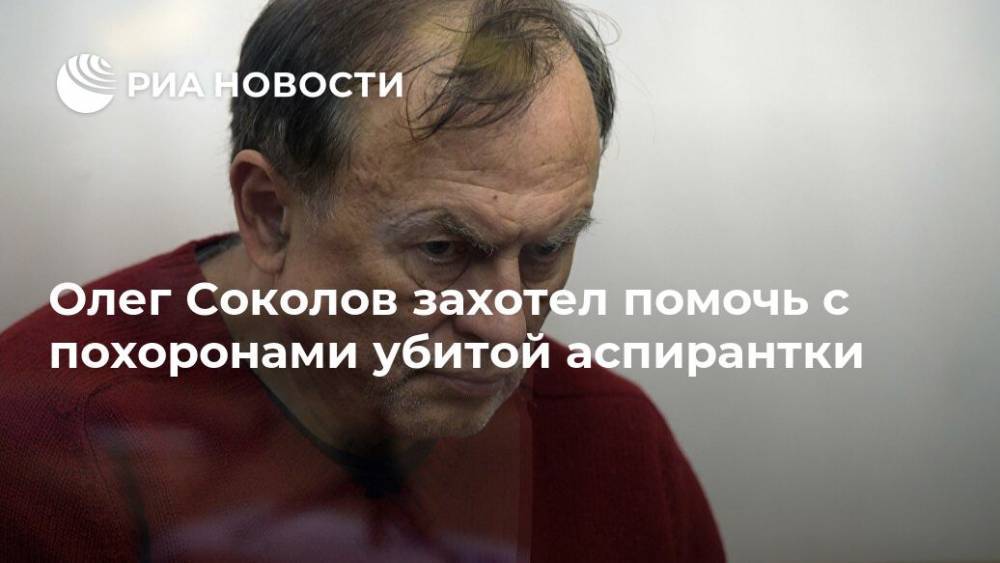 Олег Соколов захотел помочь с похоронами убитой аспирантки