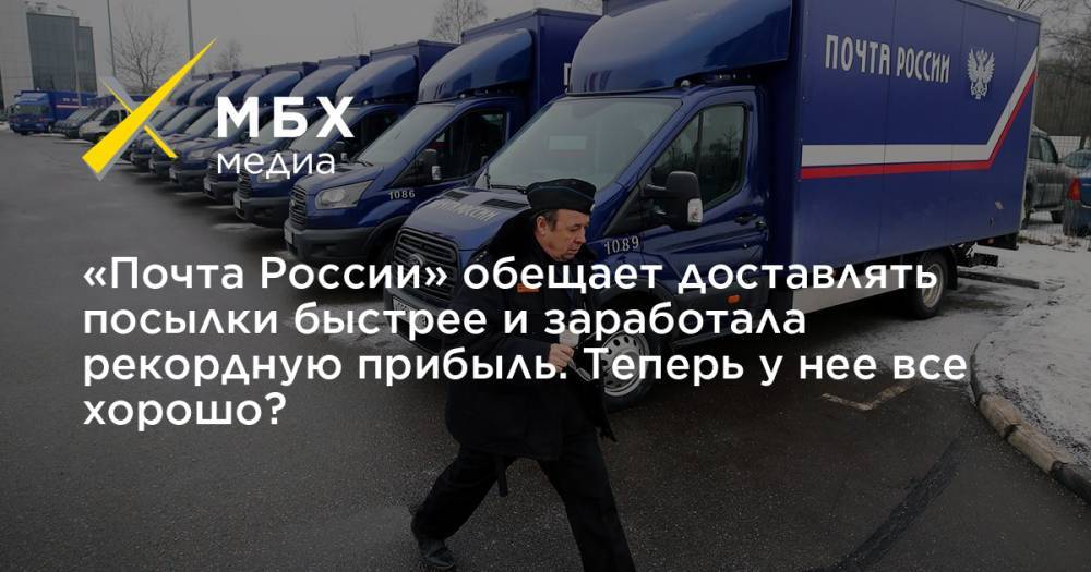 «Почта России» обещает доставлять посылки быстрее и заработала рекордную прибыль. Теперь у нее все хорошо?