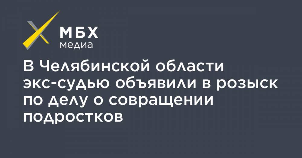 В Челябинской области экс-судью объявили в розыск по делу о совращении подростков