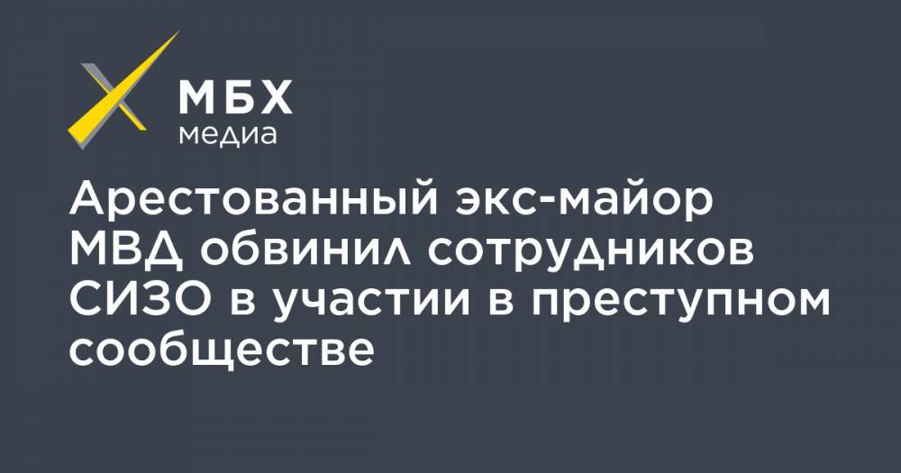 Арестованный экс-майор МВД обвинил сотрудников СИЗО в участии в преступном сообществе