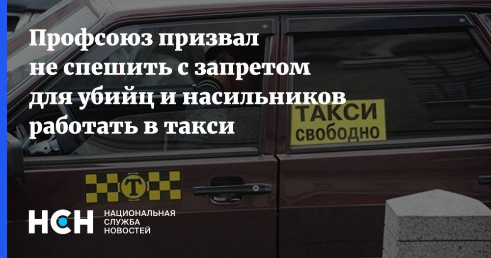 Профсоюз призвал не спешить с запретом для убийц и насильников работать в такси