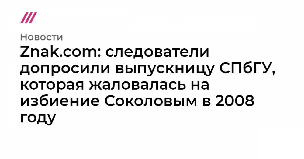 Znak.com: следователи допросили выпускницу СПбГУ, которая жаловалась на избиение Соколовым в 2008 году
