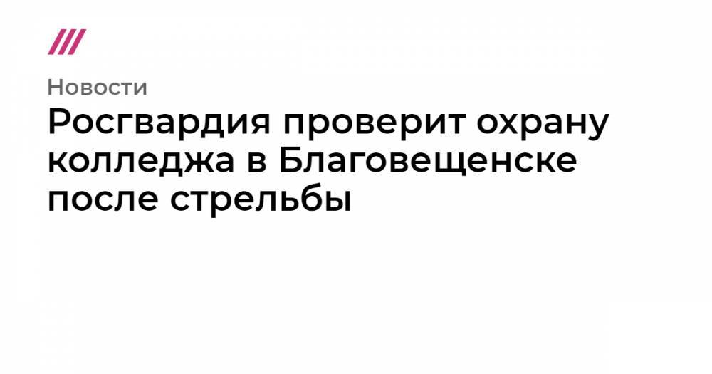 Росгвардия проверит охрану колледжа в Благовещенске после стрельбы