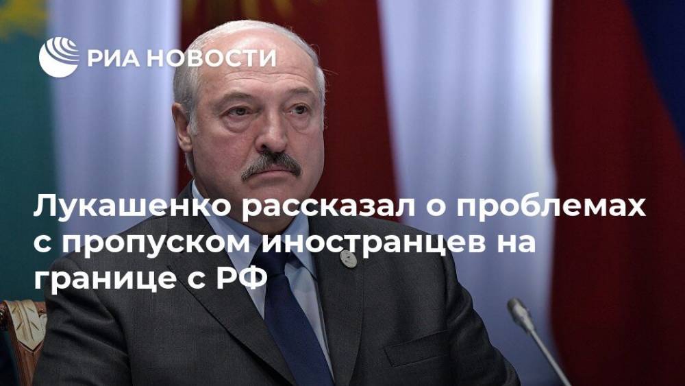 Лукашенко оценил проблемы пропуска иностранных граждан на границе с Россией