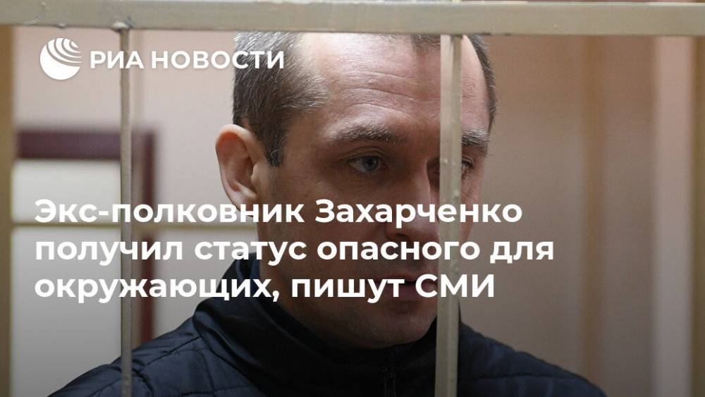 Экс-полковник Захарченко получил статус опасного для окружающих, пишут СМИ