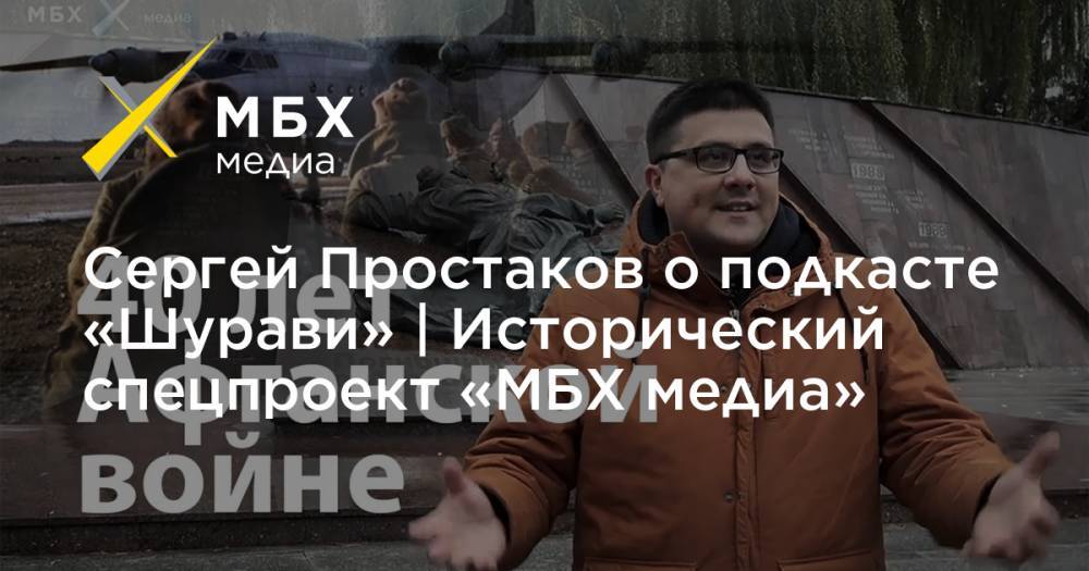 Сергей Простаков о подкасте «Шурави» | Исторический спецпроект «МБХ медиа»