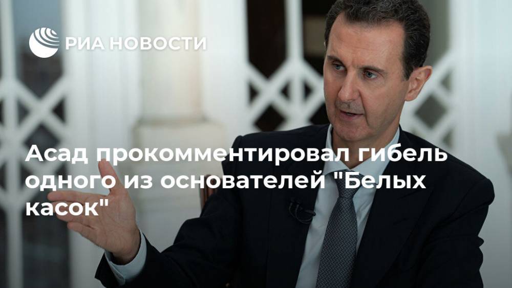 Асад прокомментировал гибель одного из основателей "Белых касок"