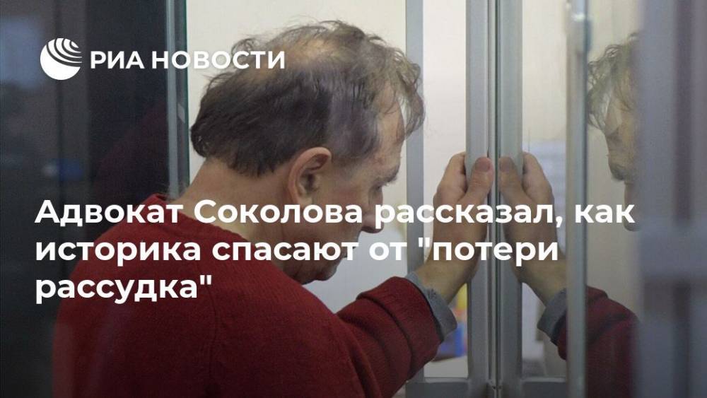 Адвокат Соколова рассказал, как историка спасают от "потери рассудка"