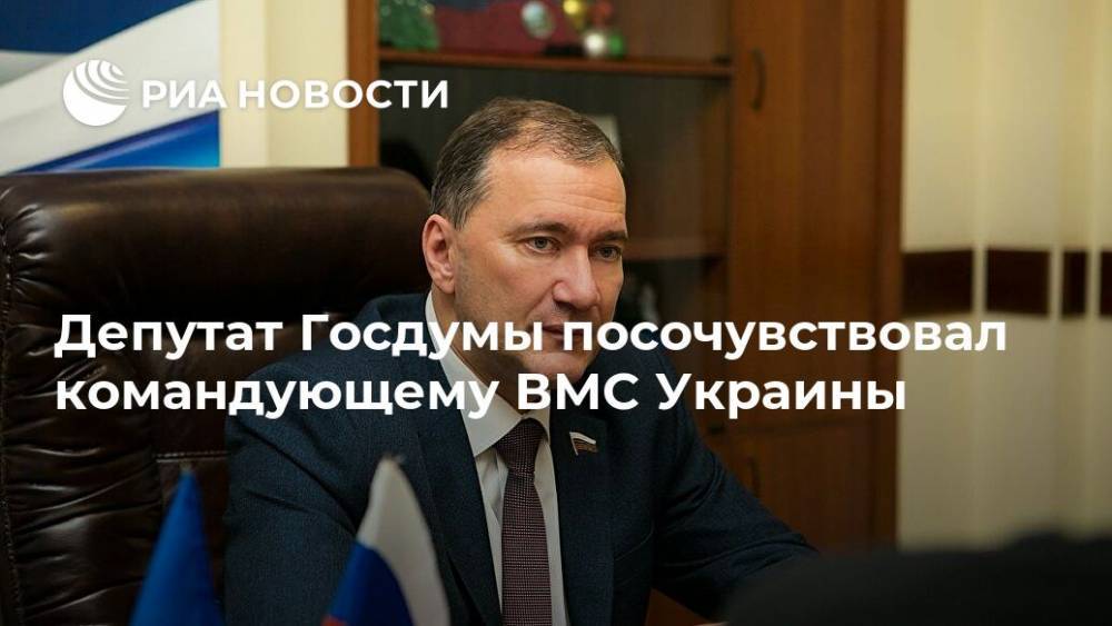 Депутат Госдумы посочувствовал командующему ВМС Украины