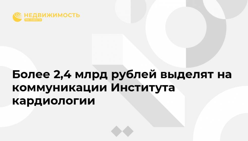 Более 2,4 млрд рублей выделят на коммуникации Института кардиологии