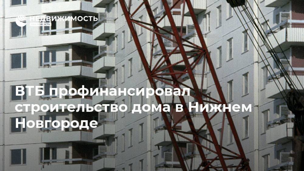 ВТБ профинансировал строительство дома в Нижнем Новгороде
