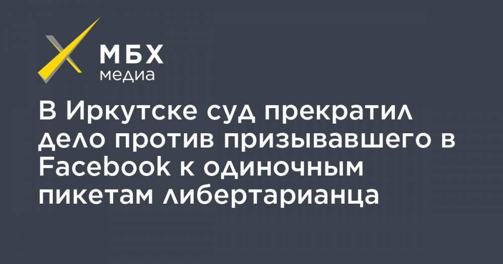 В Иркутске суд прекратил дело против призывавшего в Facebook к одиночным пикетам либертарианца