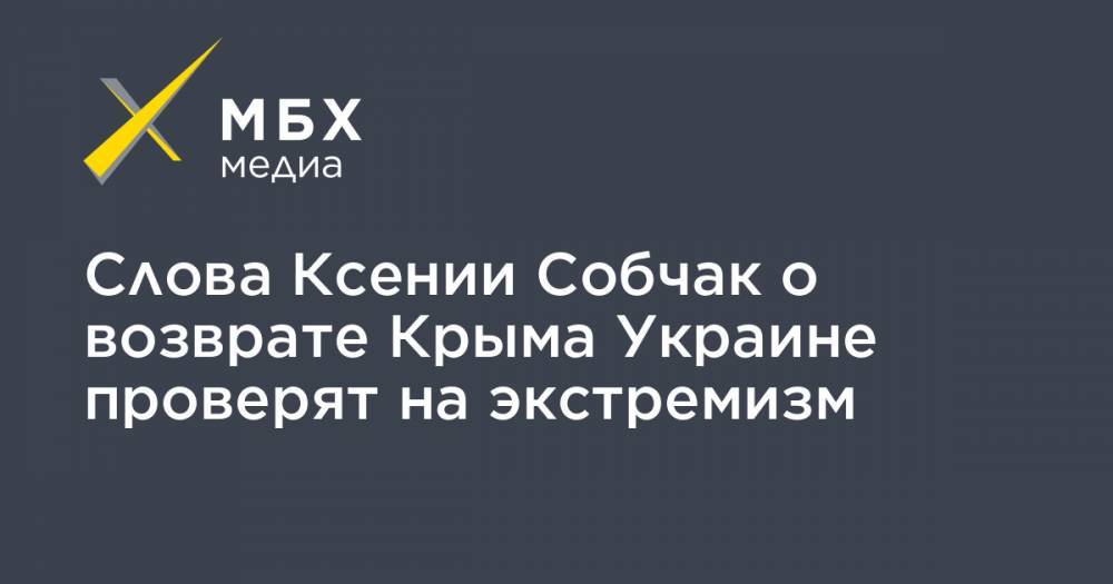 Слова Ксении Собчак о возврате Крыма Украине проверят на экстремизм