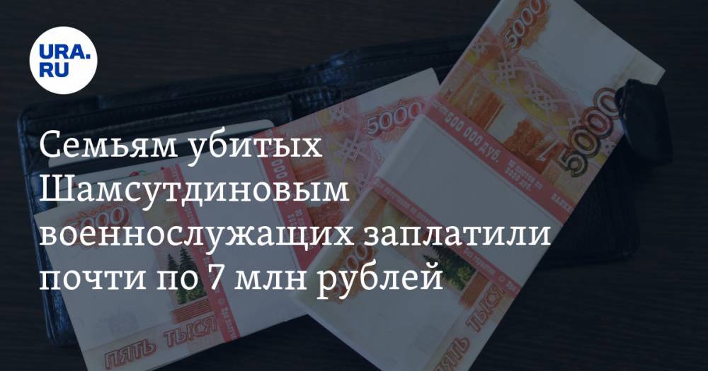 Семьям убитых Шамсутдиновым военнослужащих заплатили почти по 7 млн рублей. И это еще не все