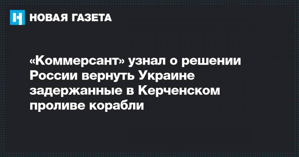 «Коммерсант» узнал о решении России вернуть Украине задержанные в Керченском проливе корабли