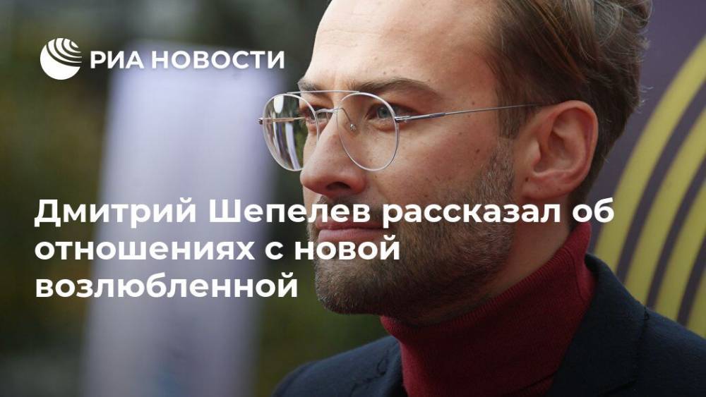 Дмитрий Шепелев рассказал об отношениях с новой возлюбленной