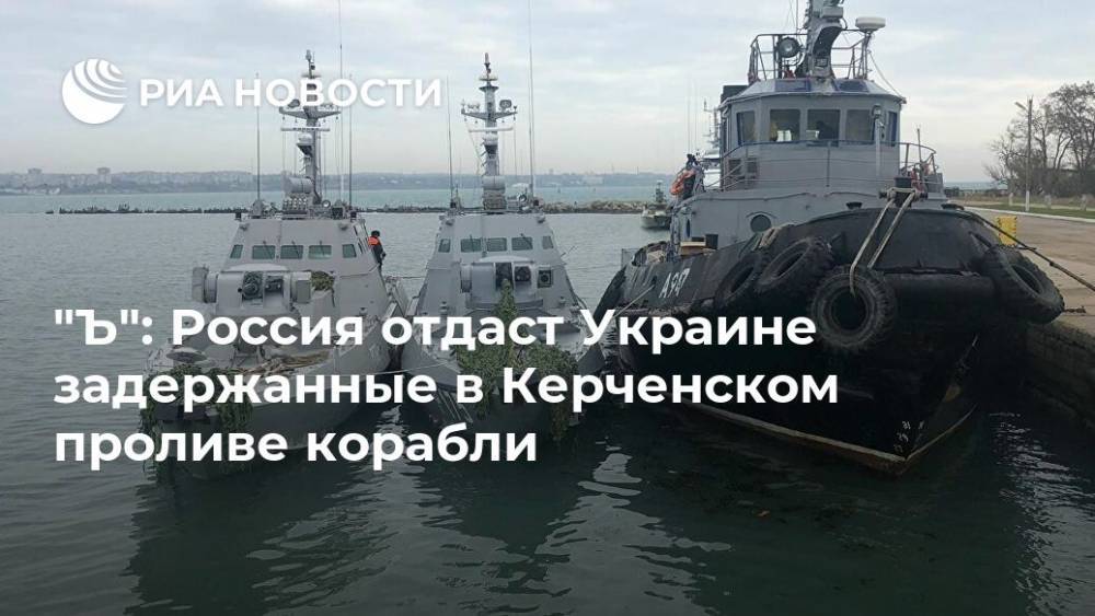 "Ъ": Россия отдаст Украине задержанные в Керченском проливе корабли