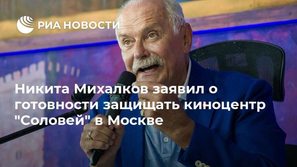 Никита Михалков заявил о готовности защищать киноцентр "Соловей" в Москве