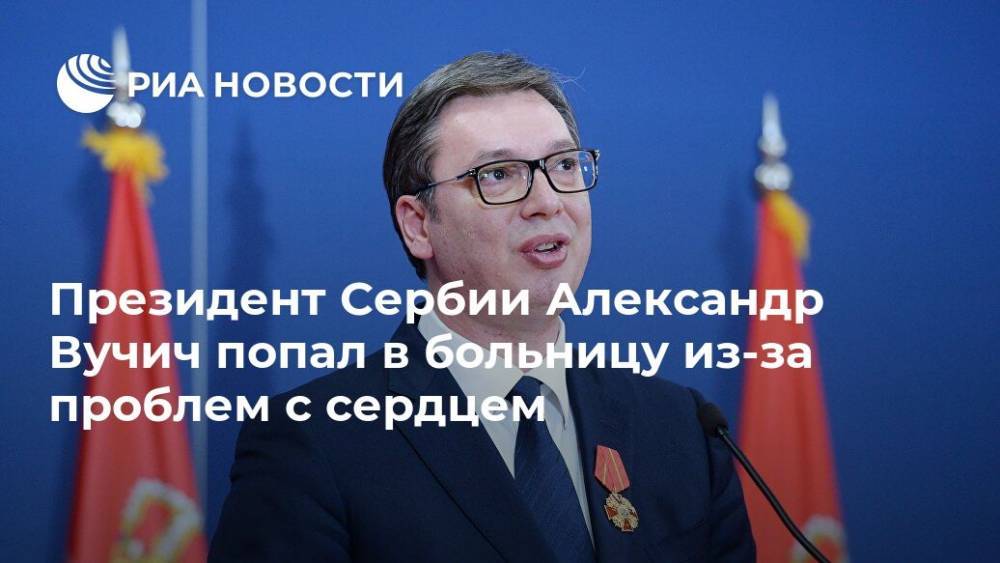 Президент Сербии Александр Вучич попал в больницу из-за проблем с сердцем